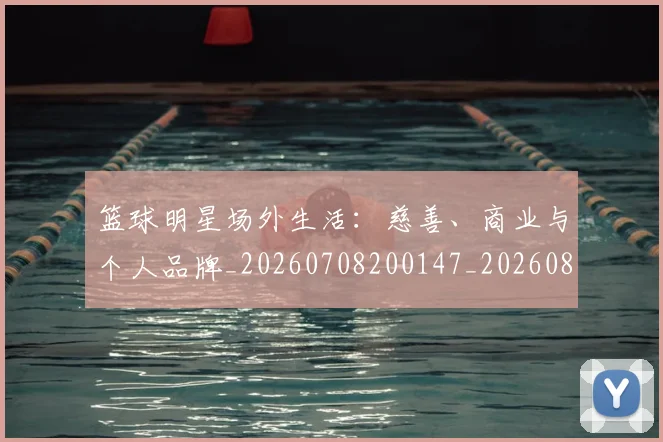 篮球明星场外生活：慈善、商业与个人品牌_20260708200147_20260803140018