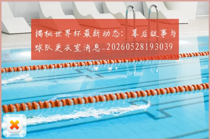 揭秘世界杯最新动态：幕后故事与球队更衣室消息_20260528193039