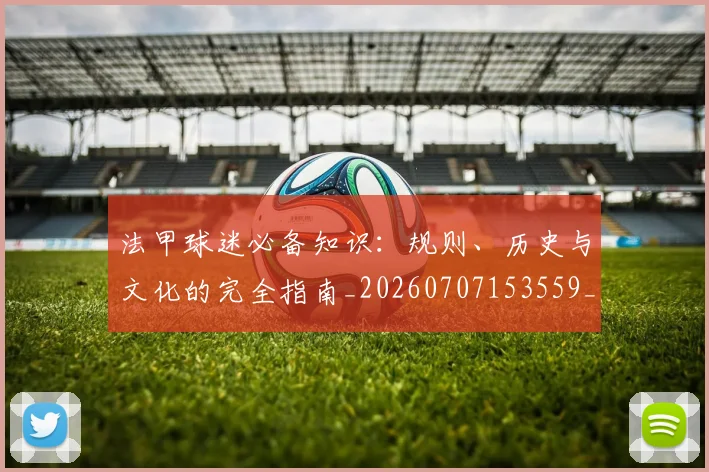 法甲球迷必备知识：规则、历史与文化的完全指南_20260707153559_20260801172358