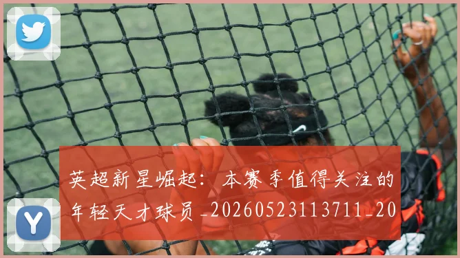 英超新星崛起:本赛季值得关注的年轻天才球员_20260523113711_20260803145228