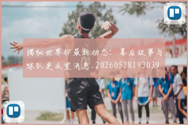 揭秘世界杯最新动态：幕后故事与球队更衣室消息_20260528193039
