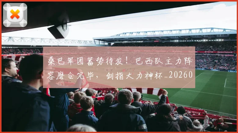 桑巴军团蓄势待发！巴西队主力阵容磨合完毕，剑指大力神杯_20260707022636_20260731175927