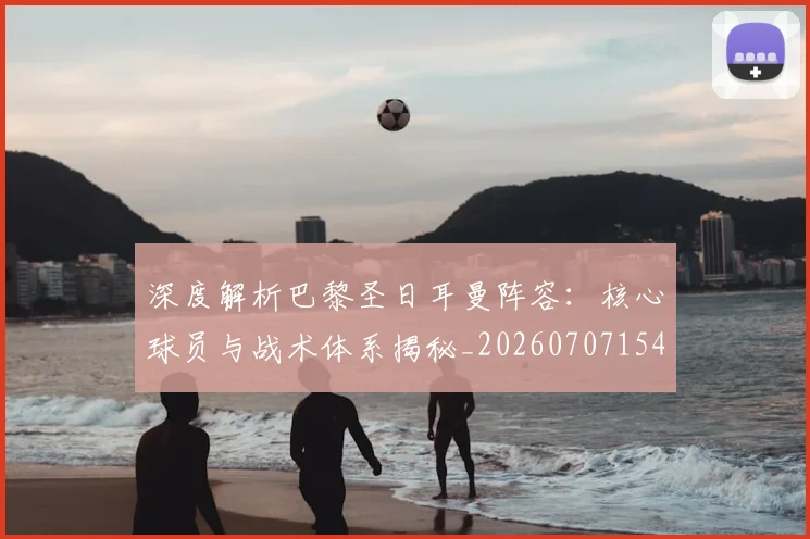 深度解析巴黎圣日耳曼阵容：核心球员与战术体系揭秘_20260707154528_20260801203549