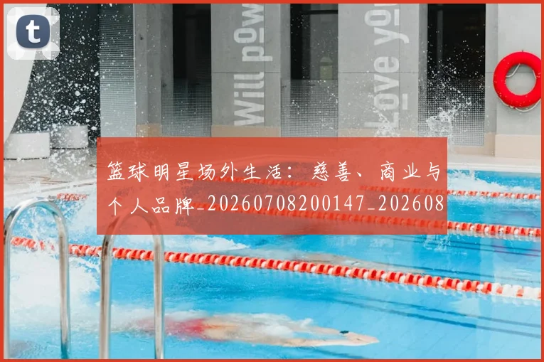 篮球明星场外生活：慈善、商业与个人品牌_20260708200147_20260803140018