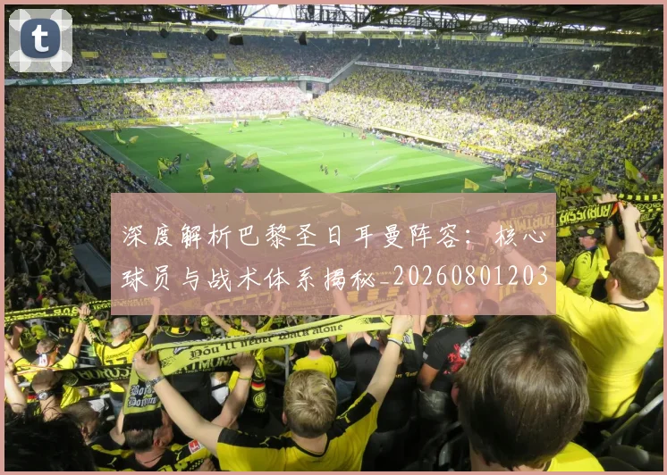 深度解析巴黎圣日耳曼阵容：核心球员与战术体系揭秘_20260801203547