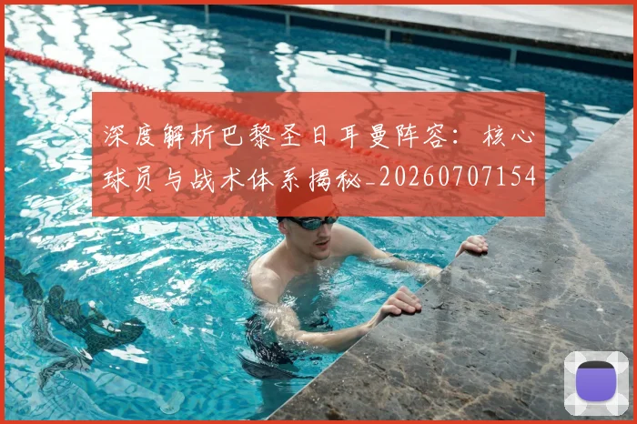 深度解析巴黎圣日耳曼阵容：核心球员与战术体系揭秘_20260707154528_20260801203549