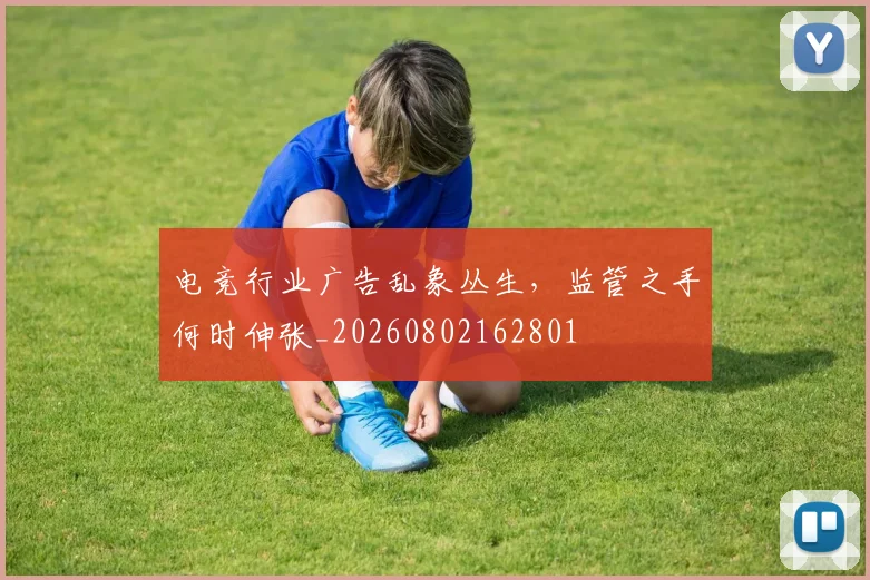 电竞行业广告乱象丛生，监管之手何时伸张_20260802162801