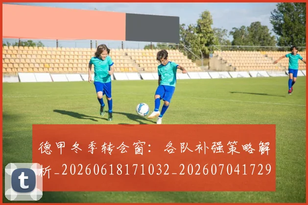 德甲冬季转会窗：各队补强策略解析_20260618171032_20260704172904_20260722160959