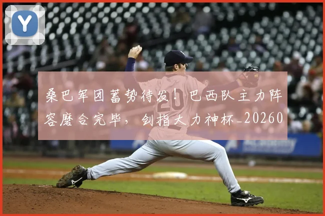 桑巴军团蓄势待发！巴西队主力阵容磨合完毕，剑指大力神杯_20260707022636_20260731175927