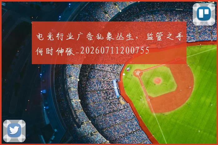 电竞行业广告乱象丛生,监管之手何时伸张_20260711200755