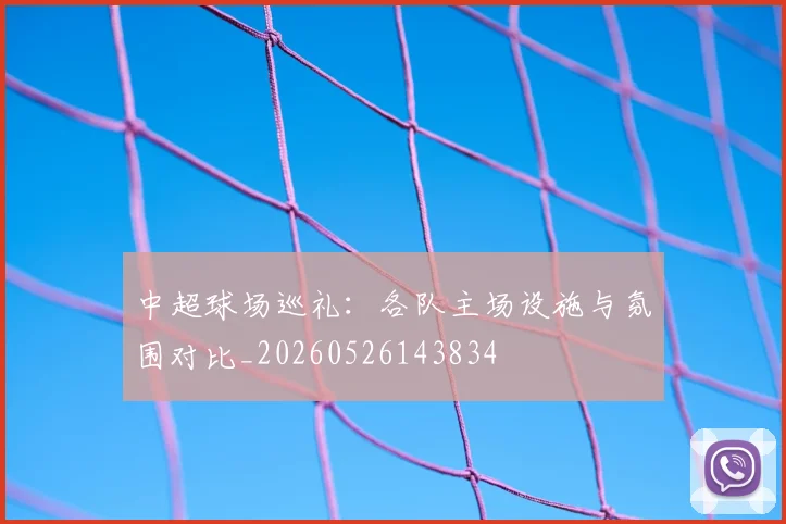 中超球场巡礼：各队主场设施与氛围对比_20260526143834