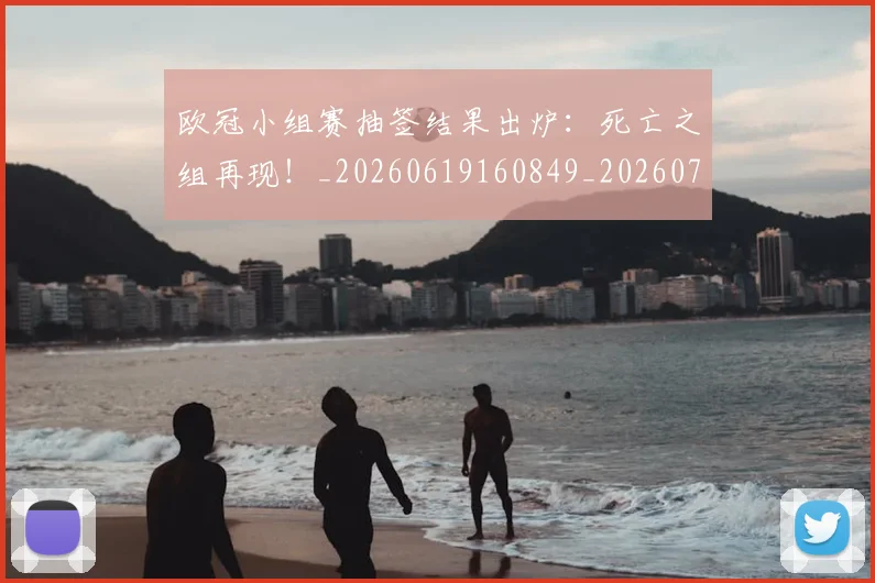 欧冠小组赛抽签结果出炉：死亡之组再现！_20260619160849_20260707151001