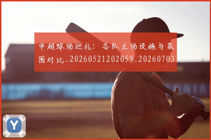 中超球场巡礼：各队主场设施与氛围对比_20260521202059_20260703204728_20260716190240