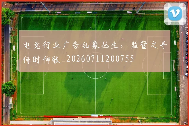 电竞行业广告乱象丛生，监管之手何时伸张_20260711200755