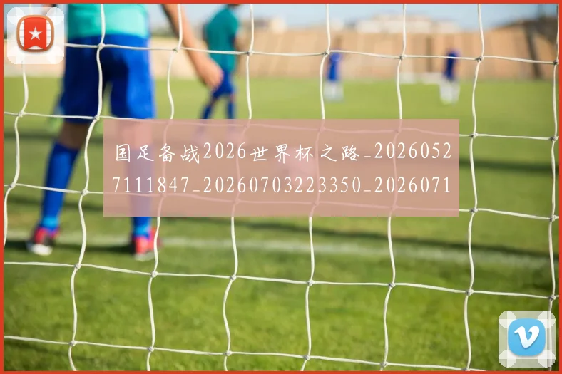 国足备战2026世界杯之路_20260527111847_20260703223350_20260719162820