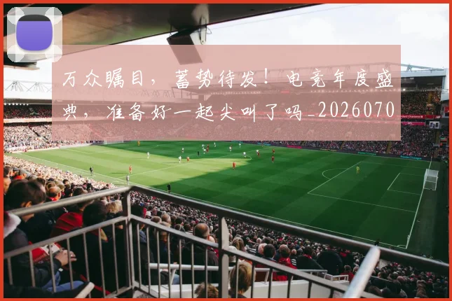 万众瞩目,蓄势待发!电竞年度盛典,准备好一起尖叫了吗_20260702173122_20260715184628
