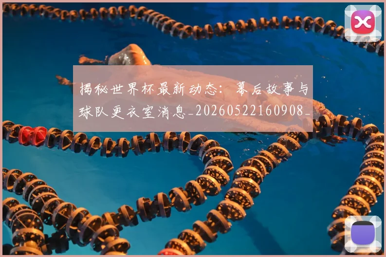 揭秘世界杯最新动态：幕后故事与球队更衣室消息_20260522160908_20260707144319