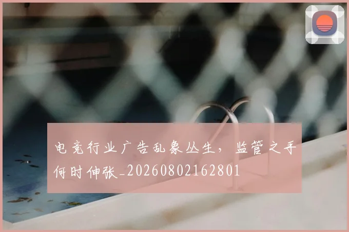 电竞行业广告乱象丛生,监管之手何时伸张_20260802162801