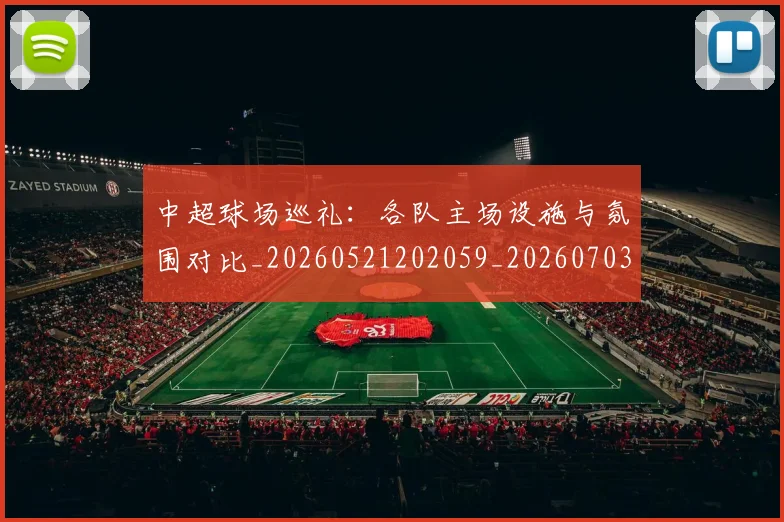 中超球场巡礼：各队主场设施与氛围对比_20260521202059_20260703204728_20260716190240