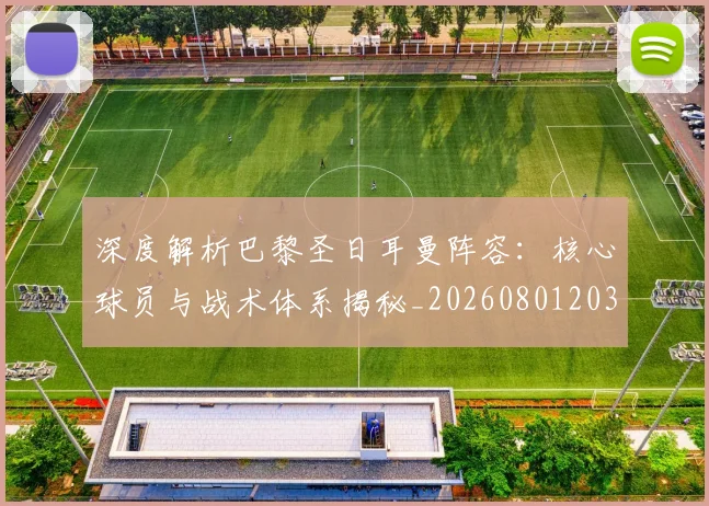 深度解析巴黎圣日耳曼阵容：核心球员与战术体系揭秘_20260801203547