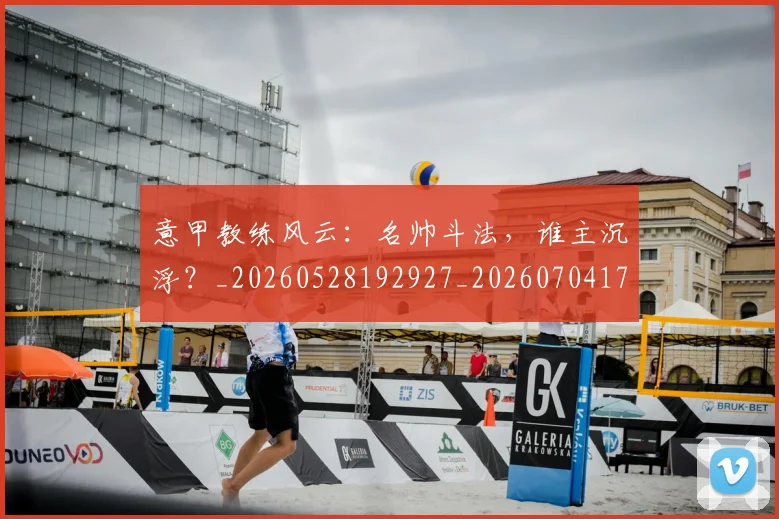 意甲教练风云：名帅斗法，谁主沉浮？_20260528192927_20260704175029_20260723175307