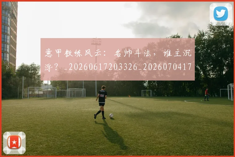 意甲教练风云：名帅斗法，谁主沉浮？_20260617203326_20260704175030