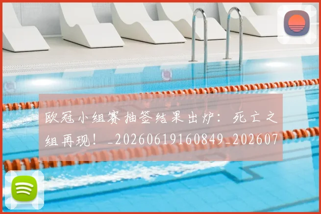 欧冠小组赛抽签结果出炉：死亡之组再现！_20260619160849_20260707151001