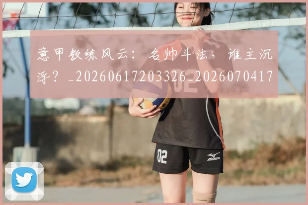 意甲教练风云：名帅斗法，谁主沉浮？_20260617203326_20260704175030