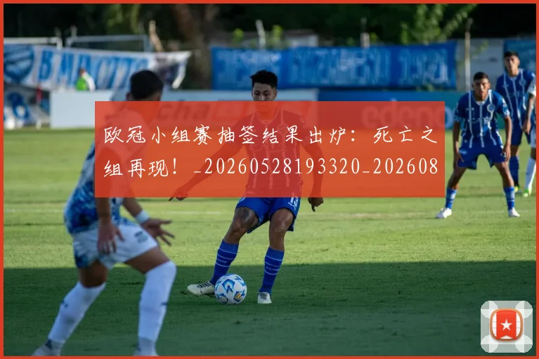 欧冠小组赛抽签结果出炉：死亡之组再现！_20260528193320_20260801163425