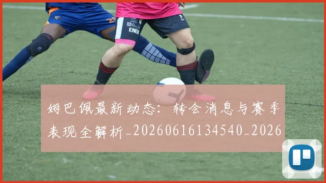姆巴佩最新动态:转会消息与赛季表现全解析_20260616134540_20260703231752
