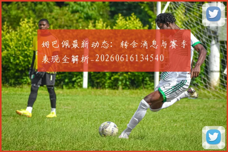 姆巴佩最新动态：转会消息与赛季表现全解析_20260616134540