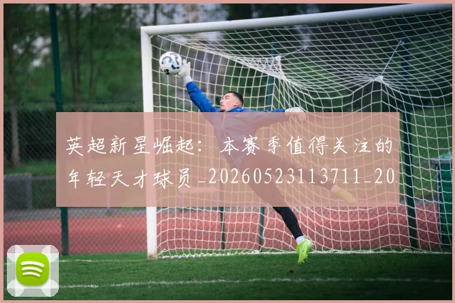 英超新星崛起:本赛季值得关注的年轻天才球员_20260523113711_20260803145228
