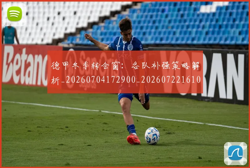 德甲冬季转会窗:各队补强策略解析_20260704172900_20260722161000