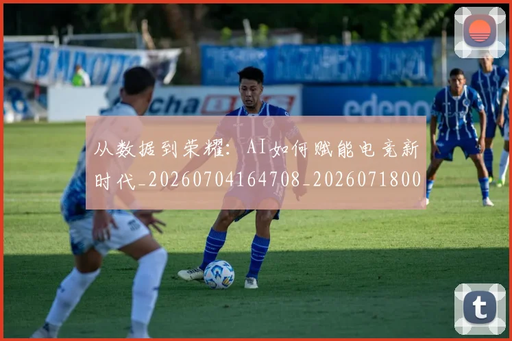 从数据到荣耀：AI如何赋能电竞新时代_20260704164708_20260718001223