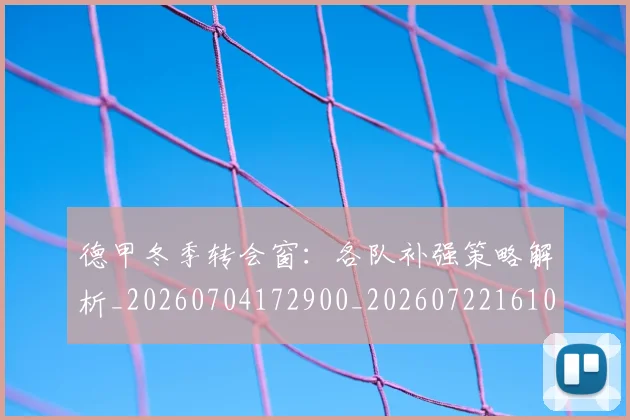 德甲冬季转会窗：各队补强策略解析_20260704172900_20260722161000
