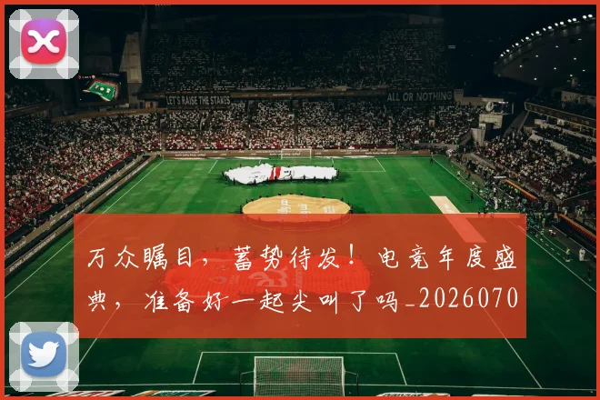 万众瞩目，蓄势待发！电竞年度盛典，准备好一起尖叫了吗_20260702173122_20260715184628