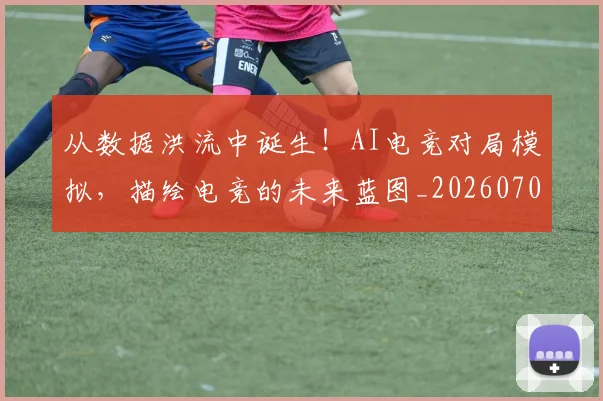 从数据洪流中诞生！AI电竞对局模拟，描绘电竞的未来蓝图_20260703212125
